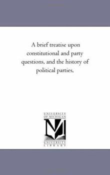 A brief treatise upon constitutional and party questions, and the history of political parties,