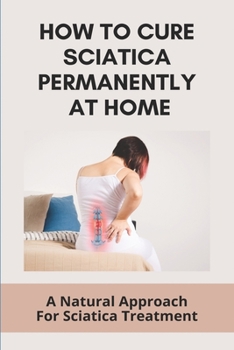 Paperback How To Cure Sciatica Permanently At Home: A Natural Approach For Sciatica Treatment: What Can I Do To Stop Sciatica Pain Book