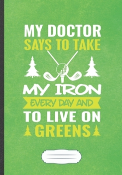 Paperback My Doctor Says To Take My Iron Every Day And To Live On Greens: Funny Golf Coach Lined Notebook Journal For Golf Player Lover, Inspirational Saying Un Book