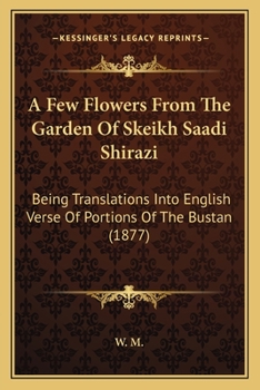 A Few Flowers From The Garden Of Skeikh Saadi Shirazi: Being Translations Into English Verse Of Portions Of The Bustan (1877)