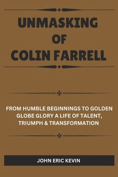 Paperback Unmasking of Colin Farrell: From Humble Beginnings to Golden Globe Glory A Life of Talent, Triumph & Transformation Book