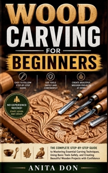 WOOD CARVING FOR BEGINNERS: The Complete Step-by-Step Guide to Mastering Essential Carving Techniques, Using Basic Tools Safely, and Creating Beautiful Wooden Projects with Confidence