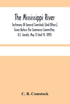 Paperback The Mississippi River: Testimony Of General Comstock [And Others], Given Before The Commerce Committee, U.S. Senate, May 13 And 14, 1890 Book