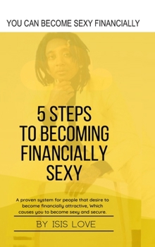 Hardcover 5 Steps To Becoming Financially Sexy A Proven System For People That Desire To Become Financially Attractive, Which Causes You To Be Sexy And Sercure Book