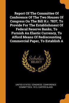 Paperback Report of the Committee of Conference of the Two Houses of Congress on the Bill H.R. 7837, to Provide for the Establishment of Federal Reserve Banks, Book