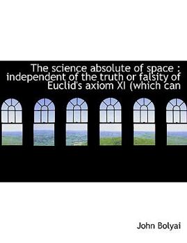 Paperback The Science Absolute of Space: Independent of the Truth or Falsity of Euclid's Axiom XI (Which Can [Large Print] Book