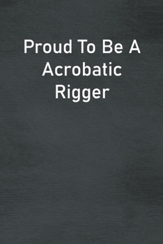 Proud To Be A Acrobatic Rigger: Lined Notebook For Men, Women And Co Workers