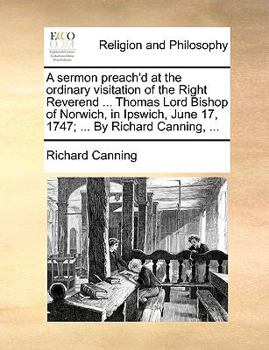 Paperback A Sermon Preach'd at the Ordinary Visitation of the Right Reverend ... Thomas Lord Bishop of Norwich, in Ipswich, June 17, 1747; ... by Richard Cannin Book