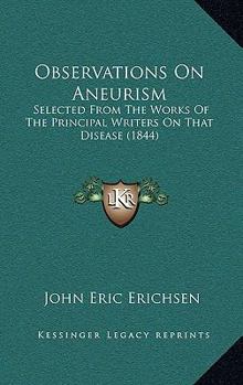 Observations On Aneurism: Selected From The Works Of The Principal Writers On That Disease