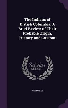 Hardcover The Indians of British Columbia. A Brief Review of Their Probable Origin, History and Custom Book