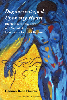 Daguerreotyped Upon My Heart: Black Liberation, Love and Visual Culture in Nineteenth-Century Britain (Liverpool Studies in International Slavery, 28)