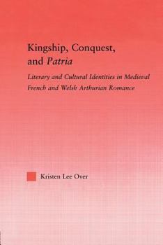 Kingship, Conquest, and Patria: Literary and Cultural Identities in Medieval French and Welsh Arthurian Romance (Studies in Medieval History and Culture)