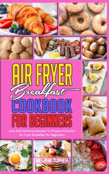 Hardcover Air Fryer Breakfast Cookbook for Beginners: Easy And Delicious Recipes To Prepare Flavorful Air Fryer Breakfast for Beginners Book