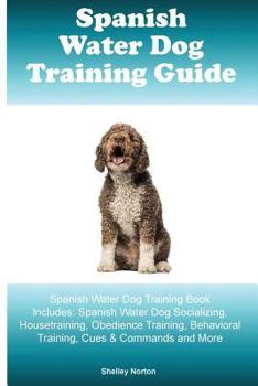 Spanish Water Dog Training Guide Spanish Water Dog Training Book Includes: Spanish Water Dog Socializing, Housetraining, Obedience Training, Behavioral Training, Cues & Commands and More