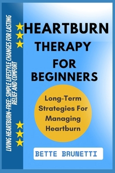 HEARTBURN THERAPY FOR BEGINNERS: Living Heartburn-Free: Simple Lifestyle Changes For Lasting Relief And Comfort