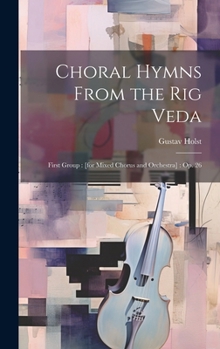 Hardcover Choral Hymns From the Rig Veda: First Group: [for Mixed Chorus and Orchestra]: op. 26 Book
