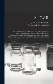 Sugar: A Handbook for Planters and Refiners, Being a Comprehensive Treatise On the Culture of Sugar-Yielding Plants, and the Manufacture, Refining, ... Sugars; With Copious Statistics of Thei