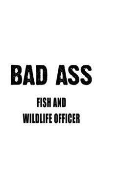 Bad Ass Fish And Wildlife Officer: Original Fish And Wildlife Officer Notebook, Journal Gift, Diary, Doodle Gift or Notebook | 6 x 9 Compact Size- 109 Blank Lined Pages