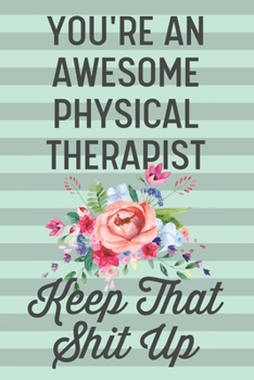 You're an Awesome Physical Therapist Keep That Shit Up: Funny Joke Blank Lined Journal Notebook Gift for Physical Therapy Graduation New Graduate Occupational From Patient Female Women