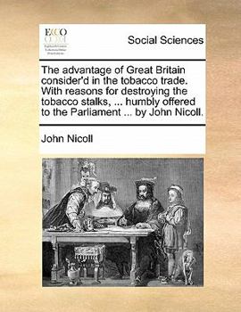 Paperback The Advantage of Great Britain Consider'd in the Tobacco Trade. with Reasons for Destroying the Tobacco Stalks, ... Humbly Offered to the Parliament . Book