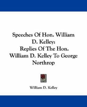 Paperback Speeches Of Hon. William D. Kelley: Replies Of The Hon. William D. Kelley To George Northrop Book