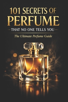 101 Secrets of Perfume That No One Tells You: The Ultimate Perfume Guide (Fragrance Guide)
