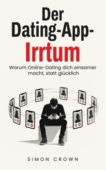 Der Dating-App-Irrtum: Warum Online-Dating dich einsamer macht, statt glücklich – Ein Ratgeber über Dating-Apps, endlose Auswahl, Einsamkeit und die ... Crowns Beziehungsirrtümer)