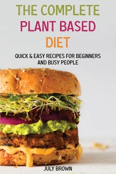 The Complete Plant Based Diet: Quick & Easy Recipes for Beginners and Busy People