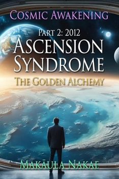 Ascension Syndrome: Cosmic Awakening Part 2: 2012 - The Golden Alchemy