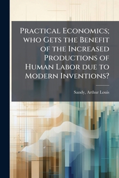 Practical economics; who gets the benefit of the increased productions of human labor due to modern inventions?