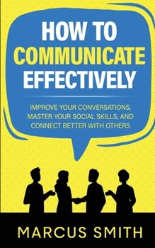 Paperback How to Communicate Effectively: Improve Your Conversations, Master Your Social Skills, And Connect Better With Others Book