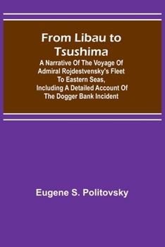 From Libau to Tsushima: A Narrative of the Voyage of Admiral Rojdestvensky's Fleet to Eastern Seas, Including a Detailed Account of the Dogger Bank Incident