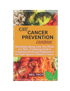 KIDS CANCER PREVENTION COOKBOOK: Nourishing Young Lives, One Recipe at a Time: A Culinary Guide to Promoting Health and Happiness in the Fight Against Children's Cancer