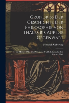 Paperback Grundriss Der Geschichte Der Philosophie Von Thales Bis Auf Die Gegenwart: T. Die Mittlere Oder Die Patristische Und Scholastische Zeit, Zweiter Theil [German] Book