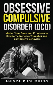 Obsessive Compulsive Disorder (OCD) - Master Your Brain and Emotions to Overcome Intrusive Thoughts and Compulsive Behaviors