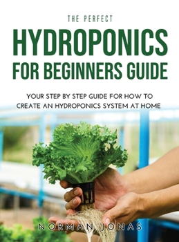 Hardcover The Perfect Hydroponics for Beginners Guide: Your Step by Step Guide for How to Create an Hydroponics System at Home Book