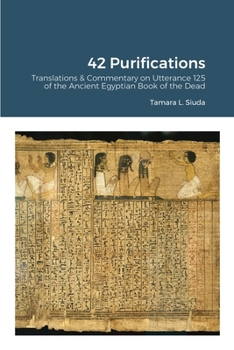 42 Purifications: 42 Purifications: Translations & Commentary on Utterance 125 of the Ancient Egyptian Book of the Dead