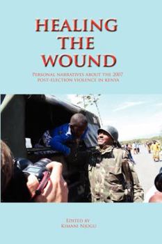Healing the Wound. Personal Narratives about the 2007 Post-Election Violence in Kenya: Personal Narratives about the 2007 Post-Election Violence in Kenya