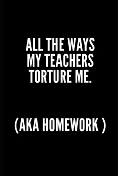 ALL THE WAYS MY TEACHERS TORTURE ME ( AKA HOMEWORK ): 6x9 Lined Notebook/Journal/Diary , 100 pages, Sarcastic, Humor Journal, original gift For ... diary for the office desk, employees, boss