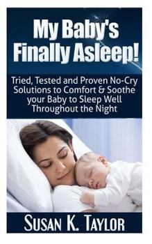 Paperback My Baby's Finally Asleep! Tried, Tested and Proven No-Cry Solutions to Comfort & Soothe your Baby to Sleep Well Throughout the Night Book