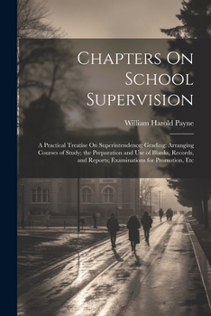 Paperback Chapters On School Supervision: A Practical Treatise On Superintendence; Grading: Arranging Courses of Study; the Preparation and Use of Blanks, Recor Book