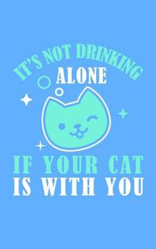 It's Not Drinking Alone if your cat is with you: The perfect notebook for all the cat lovers who wants to share their passion to the world