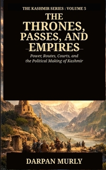 Thrones, Passes and Empires: Power, Routes, Courts and the Political Making of Kashmir (The Kashmir Series)