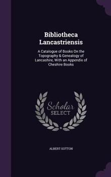 Hardcover Bibliotheca Lancastriensis: A Catalogue of Books On the Topography & Genealogy of Lancashire, With an Appendix of Cheshire Books Book