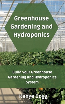 Greenhouse Gardening and Hydroponics: Build your Greenhouse Gardening and Hydroponics System