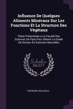 Paperback Influence De Quelques Aliments Minéraux Sur Les Fonctions Et La Structure Des Végétaux: Thèse Présemtées a La Faculté Des Sciences De Paris Pour Obten Book