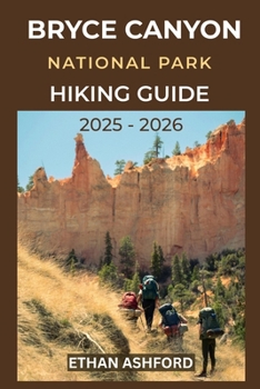 BRYCE CANYON NATIONAL PARK HIKING GUIDE 2025 – 2026: Your Complete Trail Companion to Bryce Canyon’s Iconic Landscapes, Campgrounds and Outdoor Adventures