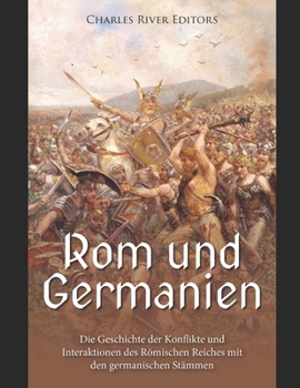 Rom und Germanien: Geschichte der Konflikte und Interaktionen des Römischen Reiches mit den germanischen Stämmen (German Edition)