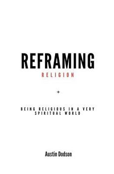 Reframing Religion: Being Religious In a Very Spiritual World