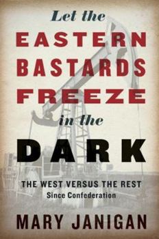 Hardcover Let the Eastern Bastards Freeze in the Dark: The West Versus the Rest Since Confederation Book